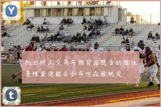 凯尔特人交易布朗背后隐含的赌注普理查德能否如布伦森般蜕变