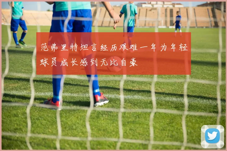 范弗里特坦言经历艰难一年为年轻球员成长感到无比自豪