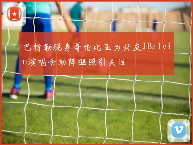 巴特勒现身哥伦比亚为好友JBalvin演唱会助阵晒照引关注