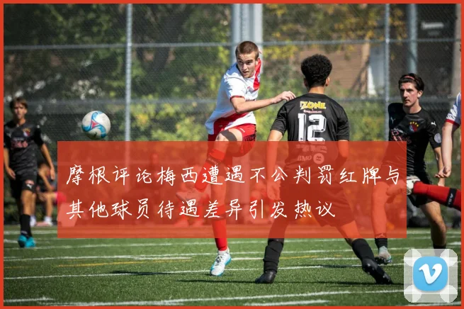 摩根评论梅西遭遇不公判罚红牌与其他球员待遇差异引发热议