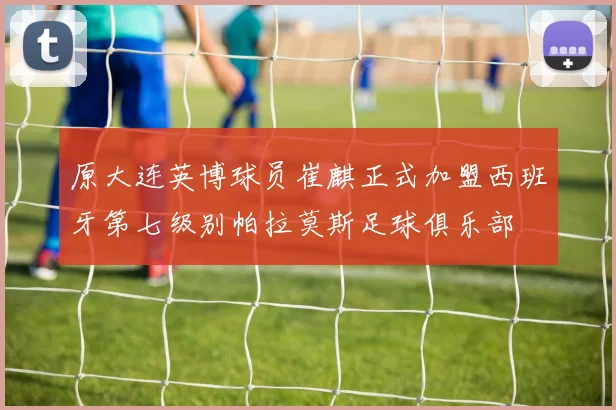 原大连英博球员崔麒正式加盟西班牙第七级别帕拉莫斯足球俱乐部