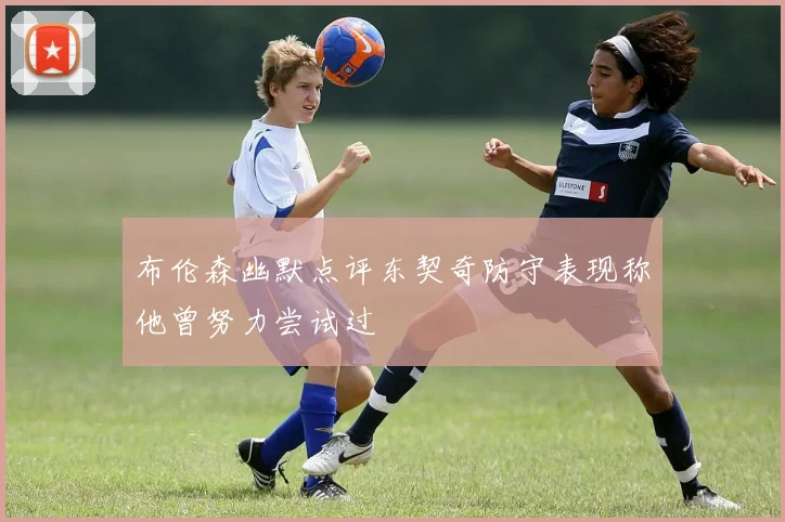 布伦森幽默点评东契奇防守表现称他曾努力尝试过