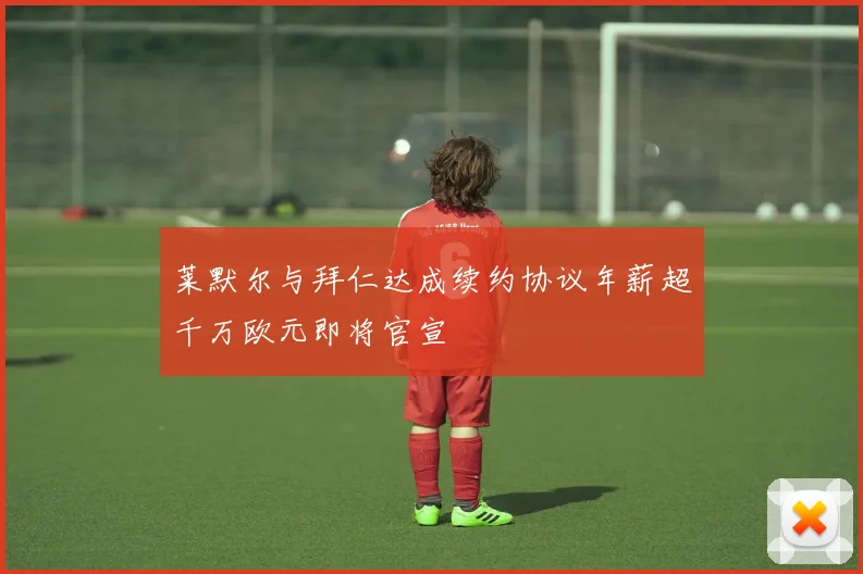 莱默尔与拜仁达成续约协议年薪超千万欧元即将官宣