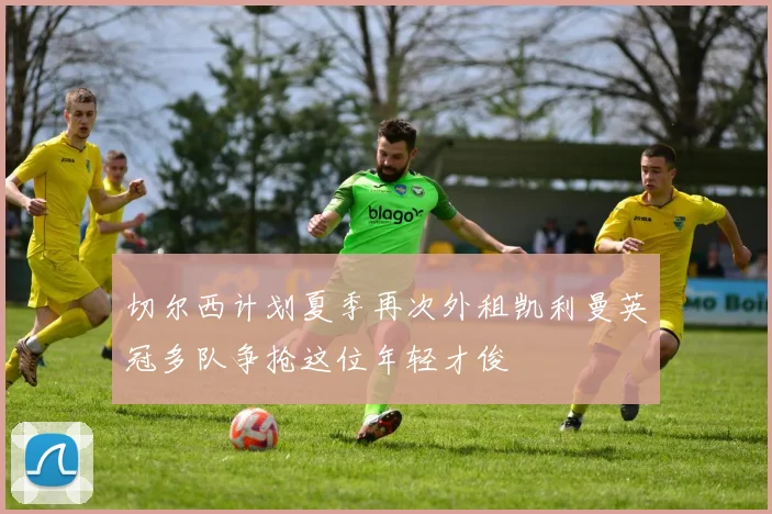 切尔西计划夏季再次外租凯利曼英冠多队争抢这位年轻才俊
