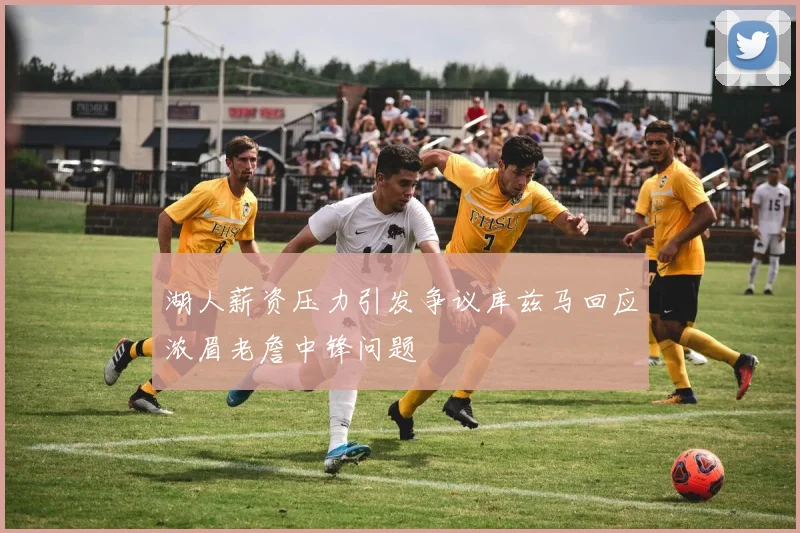 湖人薪资压力引发争议库兹马回应浓眉老詹中锋问题