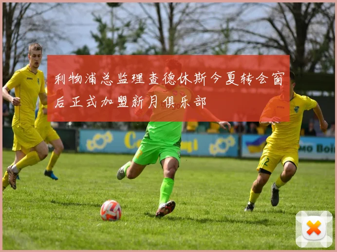 利物浦总监理查德休斯今夏转会窗后正式加盟新月俱乐部