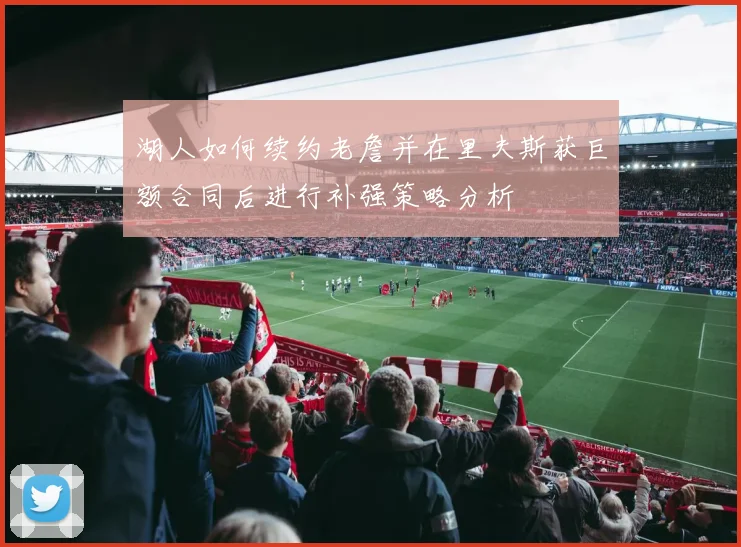 湖人如何续约老詹并在里夫斯获巨额合同后进行补强策略分析