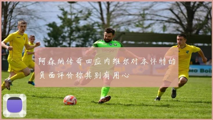 阿森纳传奇回应内维尔对本怀特的负面评价称其别有用心
